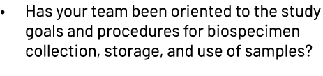 • Has your team been oriented to the study goals and procedures for biospecimen collection, storage, and use of sampl...