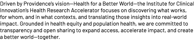 Driven by Providence’s vision—Health for a Better World—the Institute for Clinical Innovation’s Health Research Accel...