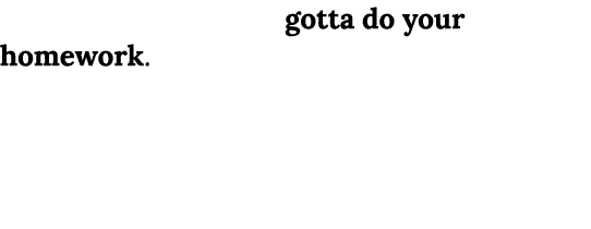 I think you guys have gotta do your homework. You have history against you. Let’s face it, I mean, when we look at th...
